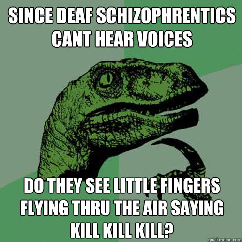 since deaf schizophrentics cant hear voices
 do they see little fingers flying thru the air saying kill kill kill?  Philosoraptor