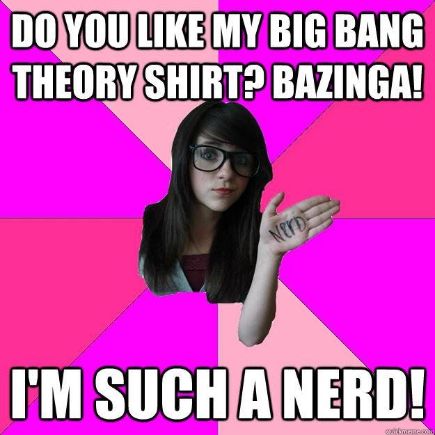 Do you like my Big Bang theory shirt? Bazinga! I'm such a nerd!  Idiot Nerd Girl