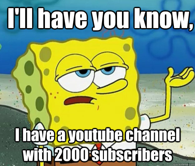 I'll have you know, I have a youtube channel with 2000 subscribers - I'll have you know, I have a youtube channel with 2000 subscribers  How tough am I