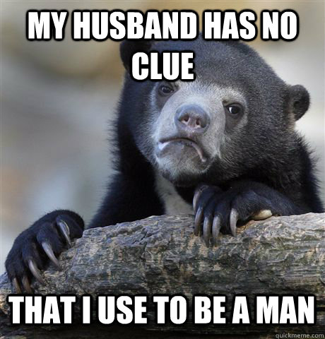 MY HUSBAND HAS NO CLUE THAT I USE TO BE A MAN  Confession Bear