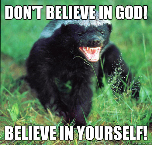 DON'T BELIEVE IN GOD! BELIEVE IN YOURSELF! - DON'T BELIEVE IN GOD! BELIEVE IN YOURSELF!  Atheist Honeybadger
