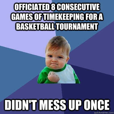 Officiated 8 consecutive games of timekeeping for a  basketball tournament  Didn't mess up once - Officiated 8 consecutive games of timekeeping for a  basketball tournament  Didn't mess up once  Success Kid