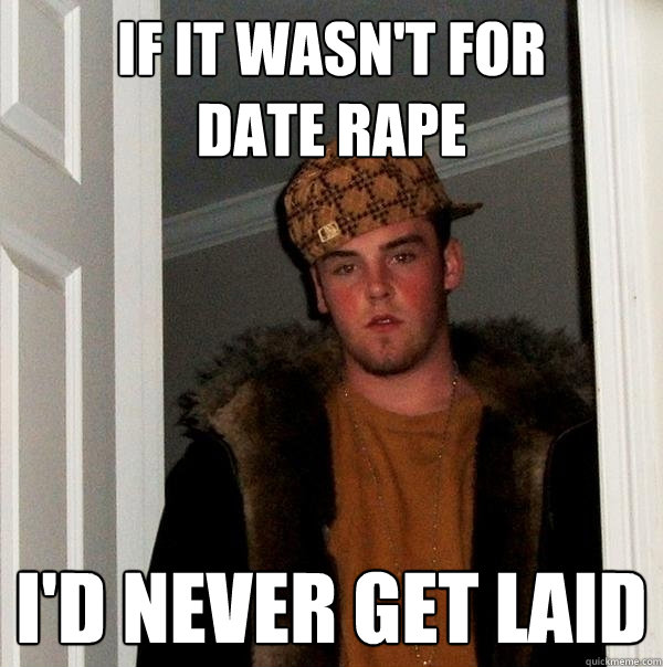 If it wasn't for
date rape I'd never get laid  Scumbag Steve