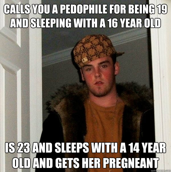 Calls you a pedophile for being 19 and sleeping with a 16 year old is 23 and sleeps with a 14 year old and gets her pregneant  Scumbag Steve