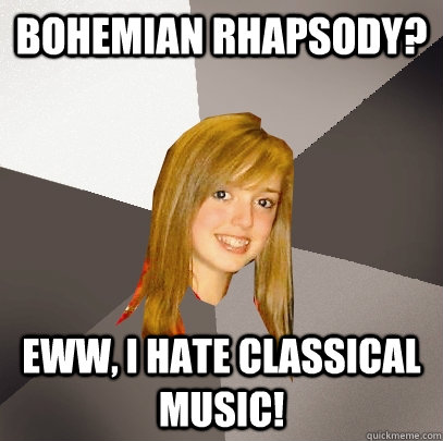 Bohemian Rhapsody? Eww, I hate classical music!  Musically Oblivious 8th Grader