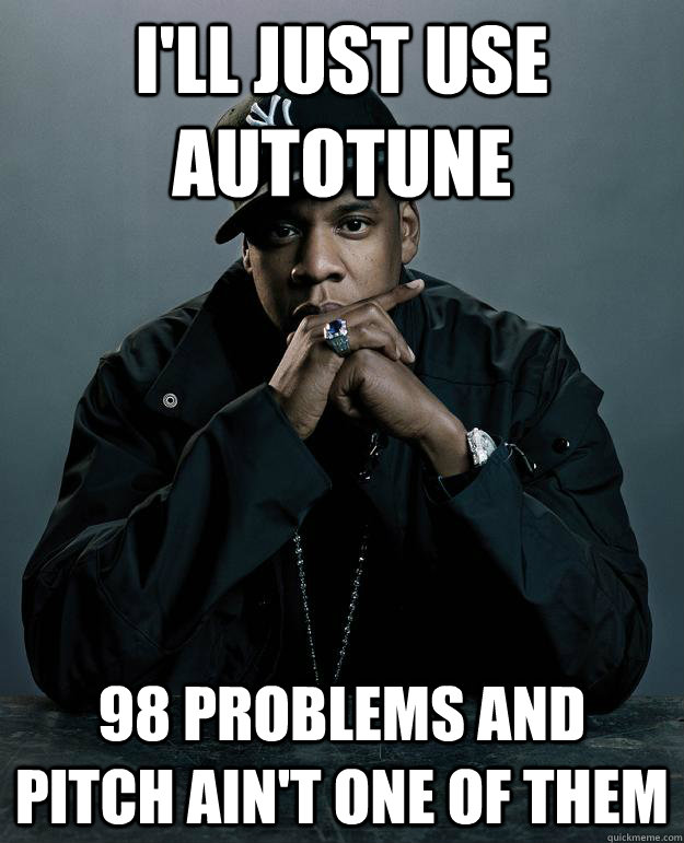 I'll just use Autotune 98 problems and pitch ain't one of them  Jay-Z 99 Problems