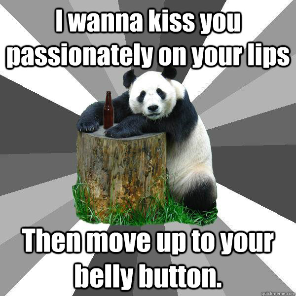 I wanna kiss you passionately on your lips Then move up to your belly button.  Pickup-Line Panda