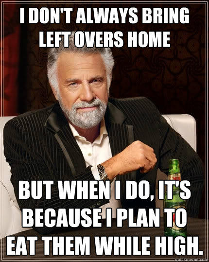 I Don't always bring left overs home But when I do, It's because i plan to eat them while high. - I Don't always bring left overs home But when I do, It's because i plan to eat them while high.  The Most Interesting Man In The World