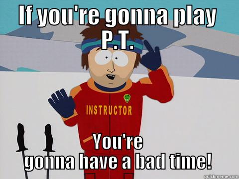 IF YOU'RE GONNA PLAY P.T. YOU'RE GONNA HAVE A BAD TIME! Youre gonna have a bad time