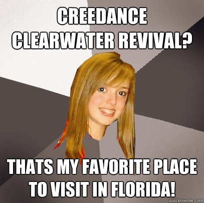 CREEDANCE CLEARWATER REVIVAL? THATS MY FAVORITE PLACE TO VISIT IN FLORIDA!   Musically Oblivious 8th Grader