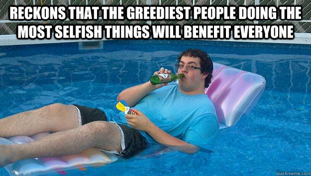 Reckons that the greediest people doing the most selfish things will benefit everyone   