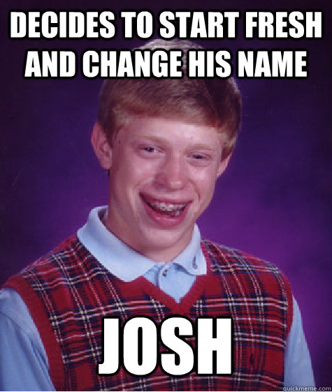 decides to start fresh and change his name Josh  Bad Luck Brian