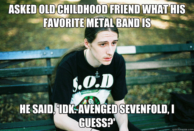 Asked old childhood friend what his favorite metal band is He said, 'Idk. Avenged Sevenfold, I guess?'  First World Metal Problems