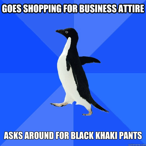 goes shopping for business attire asks around for black khaki pants - goes shopping for business attire asks around for black khaki pants  Socially Awkward Penguin