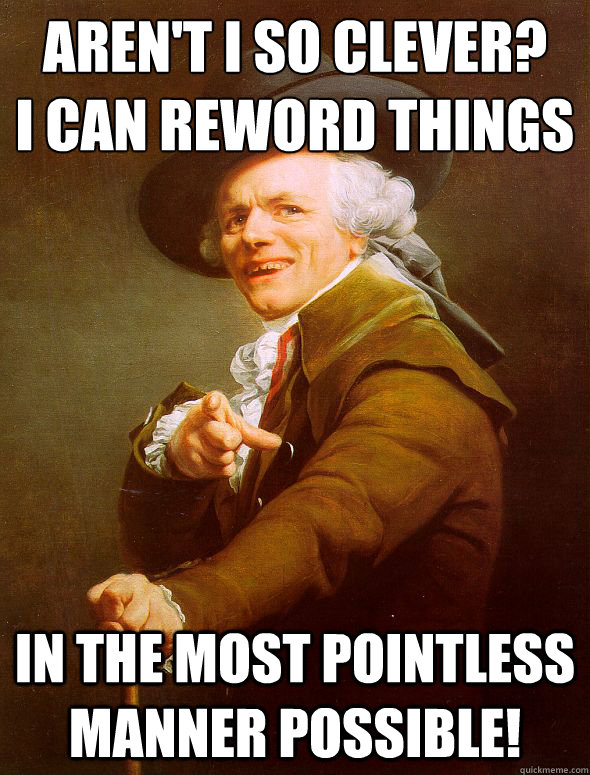 Aren't I so clever?
I can reword things In the most pointless manner possible!  Joseph Ducreux