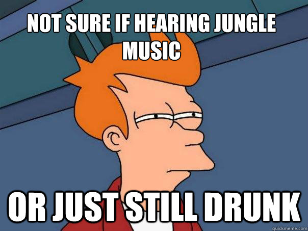 not sure if hearing jungle music or just still drunk  Futurama Fry