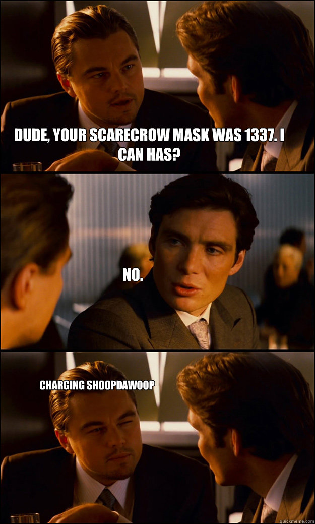 Dude, your scarecrow mask was 1337. I can has? no. Charging shoopdawoop - Dude, your scarecrow mask was 1337. I can has? no. Charging shoopdawoop  Inception