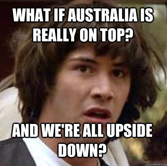 What if Australia is really on top?  And we're all upside down?  conspiracy keanu