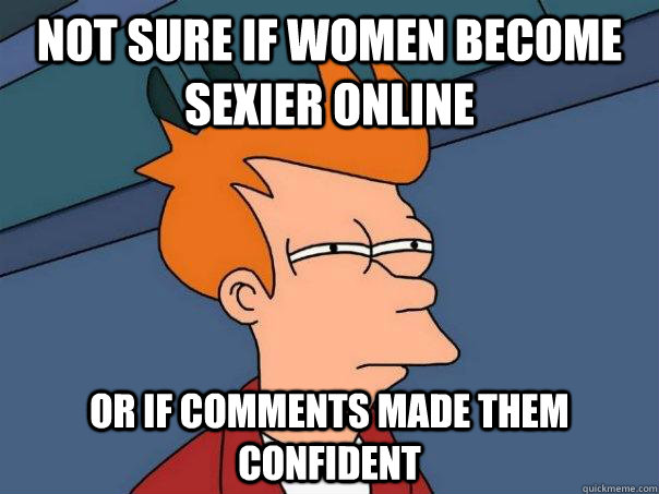 Not sure if women become sexier online Or if comments made them confident  Futurama Fry