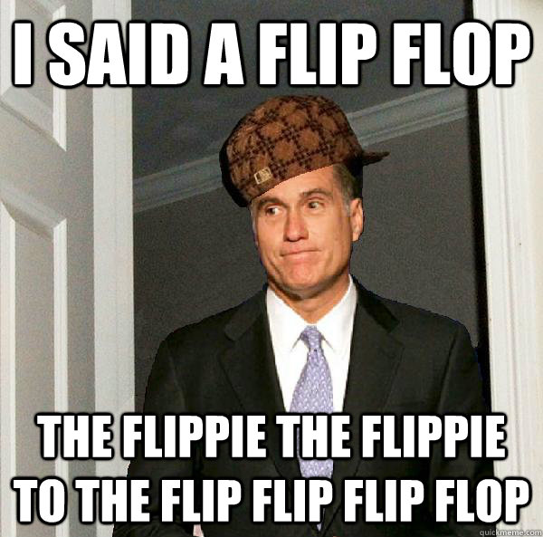 i said a flip flop the flippie the flippie to the flip flip flip flop  Scumbag Mitt Romney