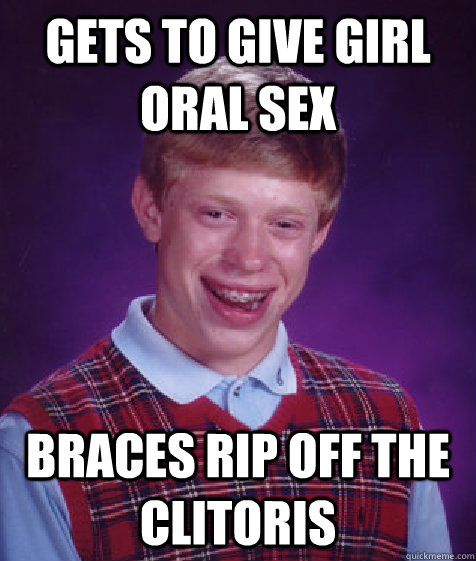 gets to give girl oral sex braces rip off the clitoris  Bad Luck Brian