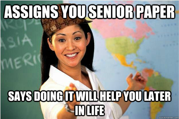 Assigns you senior paper says doing it will help you later in life  Scumbag Teacher