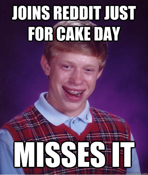 Joins reddit just for cake day Misses it  Bad Luck Brian