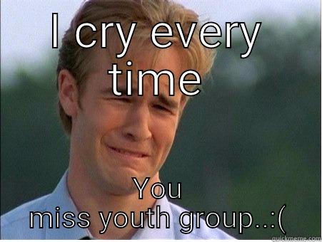 I CRY EVERY TIME YOU MISS YOUTH GROUP..:( 1990s Problems