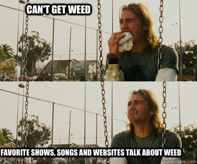 Can't get weed favorite shows, songs and websites talk about weed  First World Stoner Problems