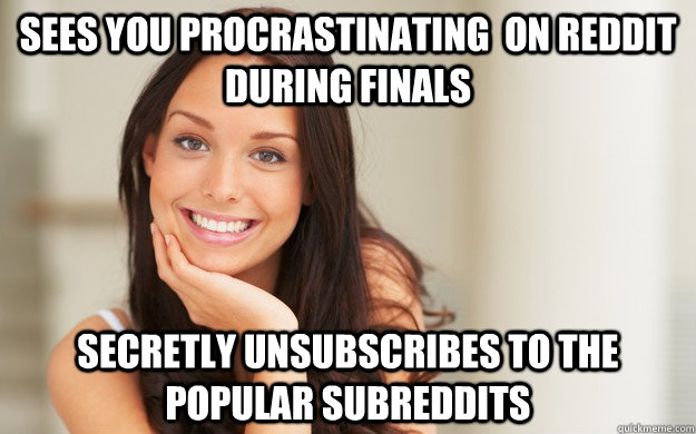 Sees you procrastinating  on reddit during finals secretly unsubscribes to the popular subreddits  Good Girl Gina