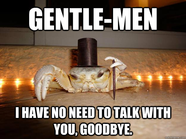 Gentle-men I have no need to talk with you, goodbye.  Fancy Crab