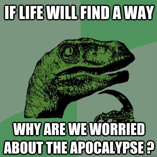 If life will find a way  Why are we worried about the apocalypse ?   Philosoraptor