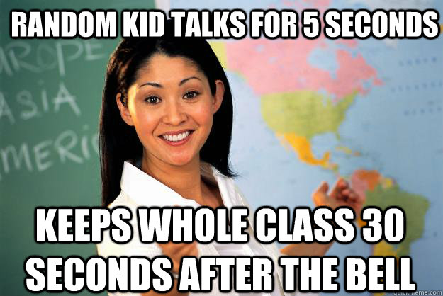 Random kid talks for 5 seconds Keeps whole class 30 seconds after the bell  Unhelpful High School Teacher