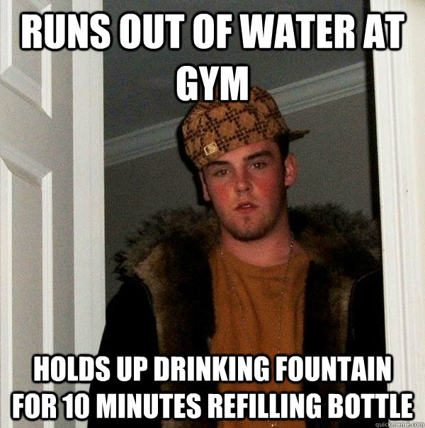 Runs out of water at gym Holds up drinking fountain for 10 minutes refilling bottle - Runs out of water at gym Holds up drinking fountain for 10 minutes refilling bottle  Scumbag Steve