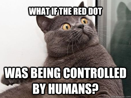 What if the red dot was being controlled by humans?  conspiracy cat