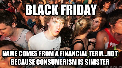 Black Friday name comes from a financial term...not because consumerism is sinister  Sudden Clarity Clarence