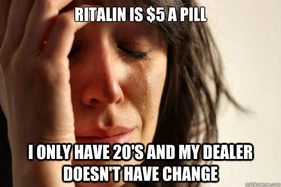 Ritalin is $5 a pill I only have 20's and my dealer doesn't have change  First World Problems