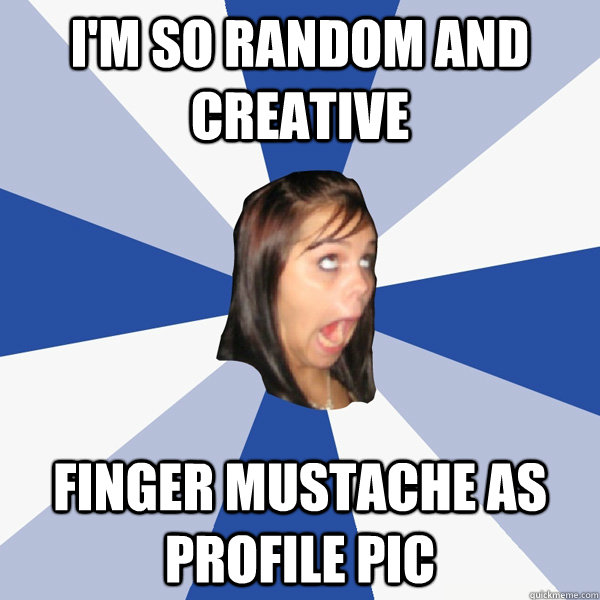 I'm so random and creative finger mustache as profile pic  Annoying Facebook Girl