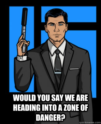Would you say we are heading into a zone of danger? - Would you say we are heading into a zone of danger?  Archer