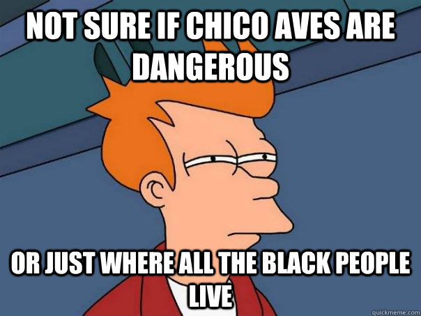 Not sure if Chico aves are dangerous Or just where all the black people live  Futurama Fry