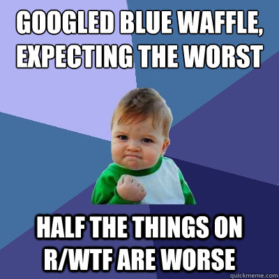 googled blue waffle, expecting the worst half the things on r/wtf are worse  Success Kid