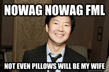 nowag nowag fml not even pillows will be my wife  