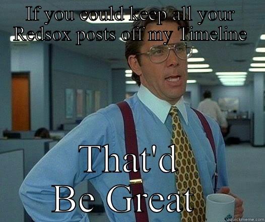 IF YOU COULD KEEP ALL YOUR REDSOX POSTS OFF MY TIMELINE THAT'D BE GREAT  Office Space Lumbergh