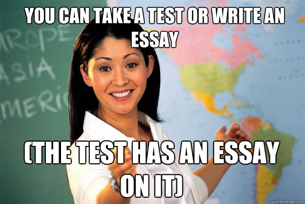 You can take a test or write an essay (THE TEST HAS AN ESSAY ON IT) - You can take a test or write an essay (THE TEST HAS AN ESSAY ON IT)  Unhelpful High School Teacher