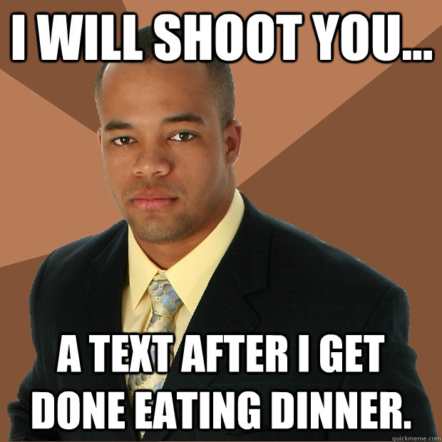 I will shoot you... a text after I get done eating dinner.  - I will shoot you... a text after I get done eating dinner.   Successful Black Man