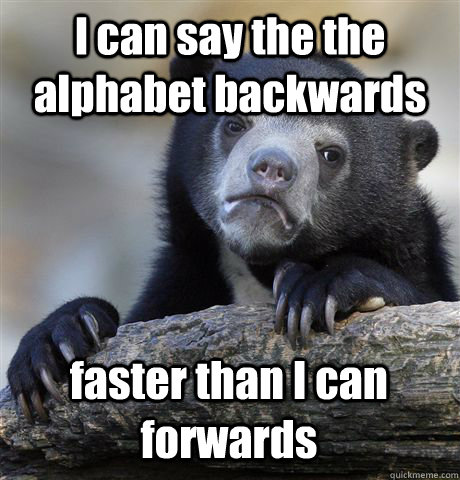 I can say the the alphabet backwards faster than I can forwards  Confession Bear