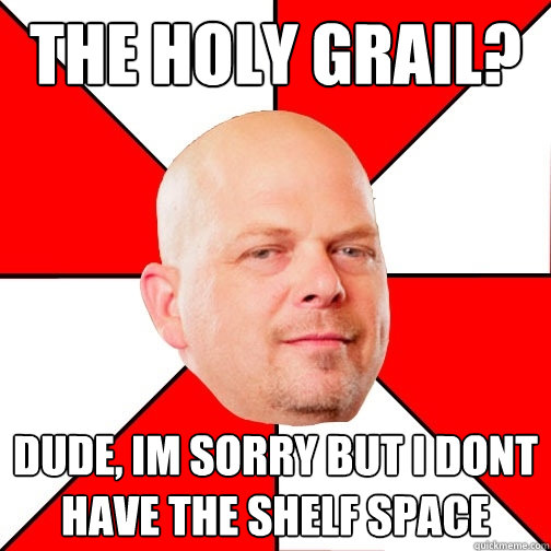 The holy Grail? dude, im sorry but i dont have the shelf space - The holy Grail? dude, im sorry but i dont have the shelf space  Pawn Star