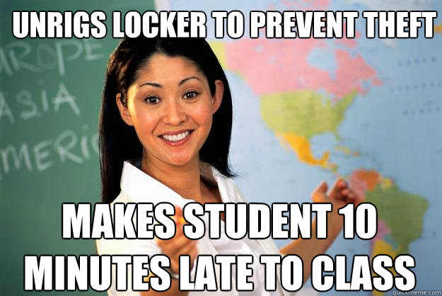 Unrigs locker to prevent theft makes student 10 minutes late to class  Unhelpful High School Teacher