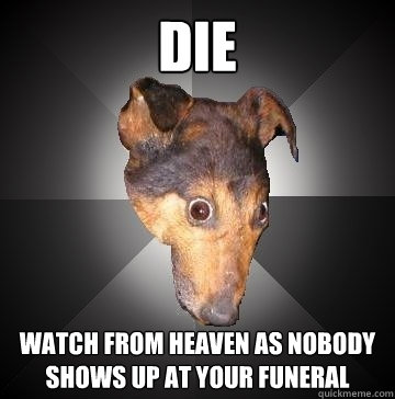 DIE WATCH FROM HEAVEN AS NOBODY SHOWS UP AT YOUR FUNERAL  Depression Dog