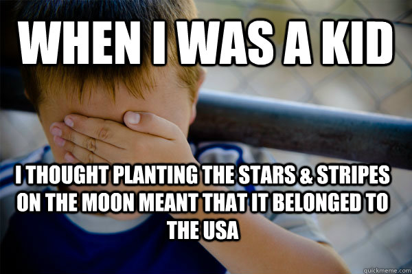 When i was a kid I thought planting the stars & stripes on the moon meant that it belonged to the USA  Confession kid